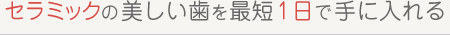 セラミックの美しい歯を最短1日で手に入れる