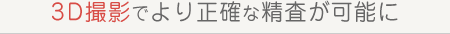 3D撮影でより正確な精査が可能に