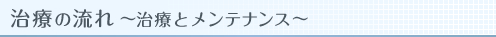 治療の流れ〜治療とメンテナンス〜