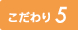 こだわり5