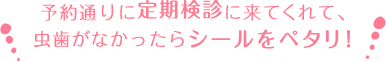 予定通りに定期検診に来てくれて、虫歯がなかったらシールをペタリ!